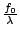 $ {\frac{{f_{0}}}{{\lambda}}}$